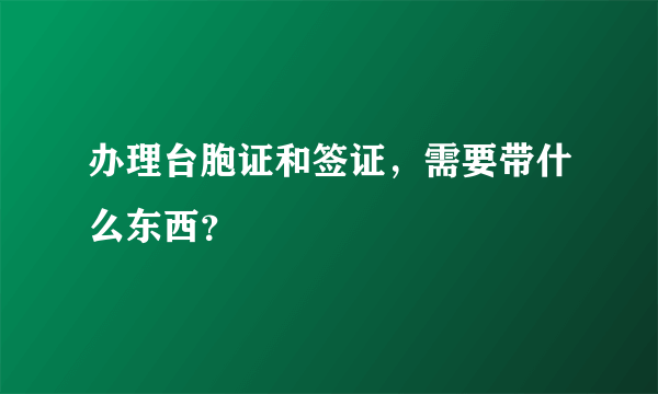 办理台胞证和签证，需要带什么东西？