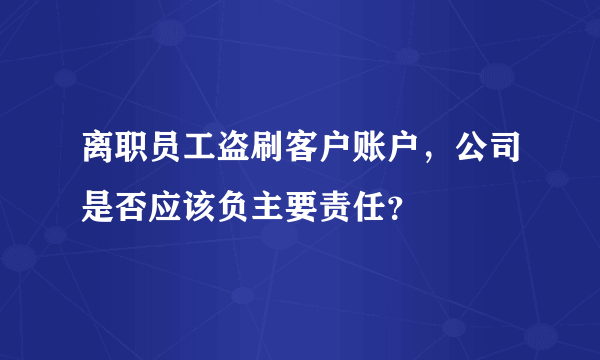 离职员工盗刷客户账户，公司是否应该负主要责任？