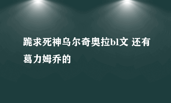 跪求死神乌尔奇奥拉bl文 还有葛力姆乔的