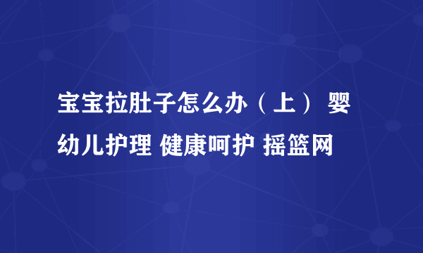 宝宝拉肚子怎么办（上） 婴幼儿护理 健康呵护 摇篮网