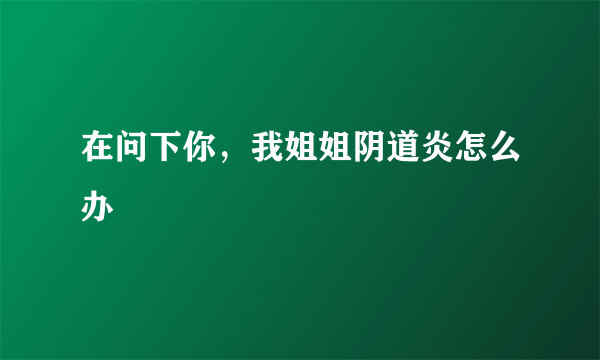 在问下你，我姐姐阴道炎怎么办