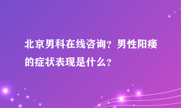 北京男科在线咨询？男性阳痿的症状表现是什么？