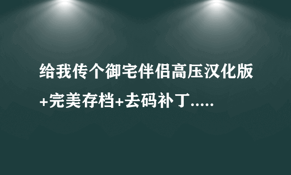 给我传个御宅伴侣高压汉化版+完美存档+去码补丁...谢谢。只有十分了。