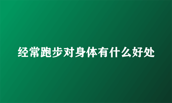 经常跑步对身体有什么好处