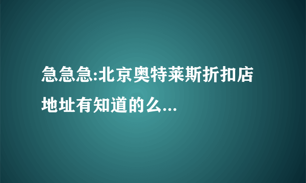 急急急:北京奥特莱斯折扣店地址有知道的么...