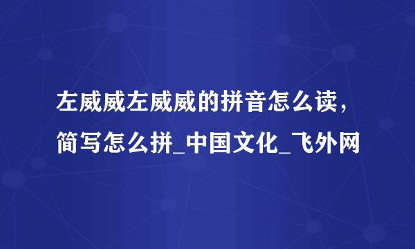 左威威左威威的拼音怎么读，简写怎么拼_中国文化_飞外网