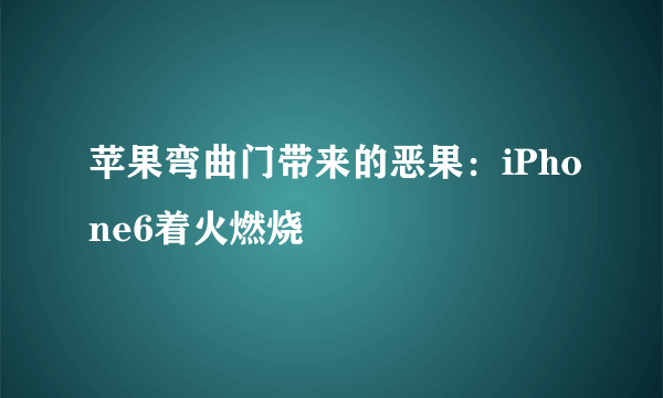 苹果弯曲门带来的恶果：iPhone6着火燃烧