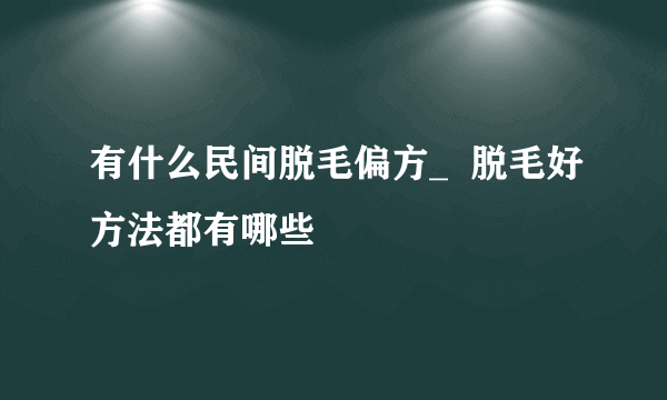 有什么民间脱毛偏方_  脱毛好方法都有哪些