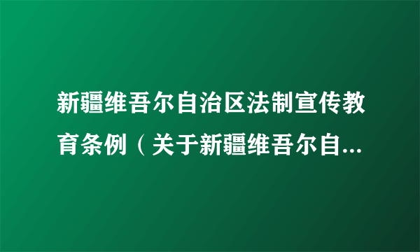 新疆维吾尔自治区法制宣传教育条例（关于新疆维吾尔自治区法制宣传教育条例的简介）