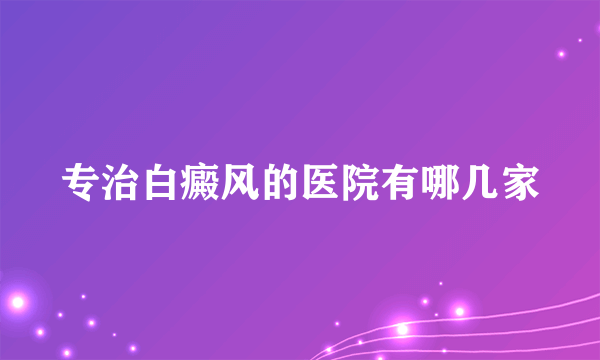 专治白癜风的医院有哪几家