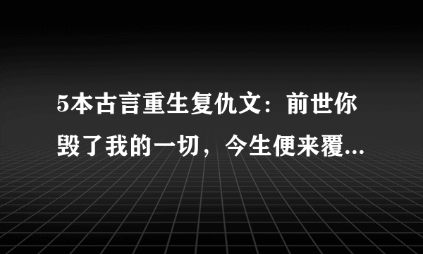 5本古言重生复仇文：前世你毁了我的一切，今生便来覆了你的江山