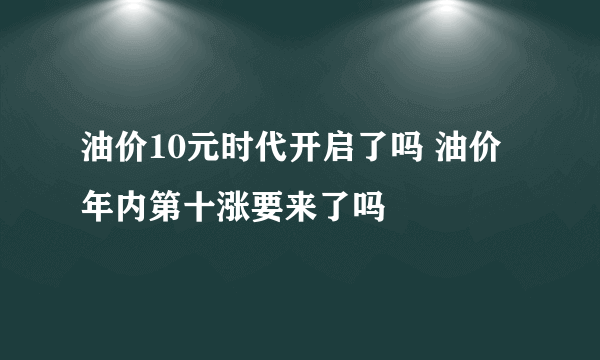 油价10元时代开启了吗 油价年内第十涨要来了吗