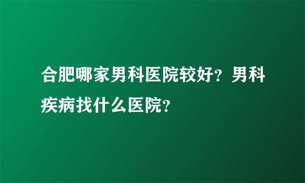 合肥哪家男科医院较好？男科疾病找什么医院？