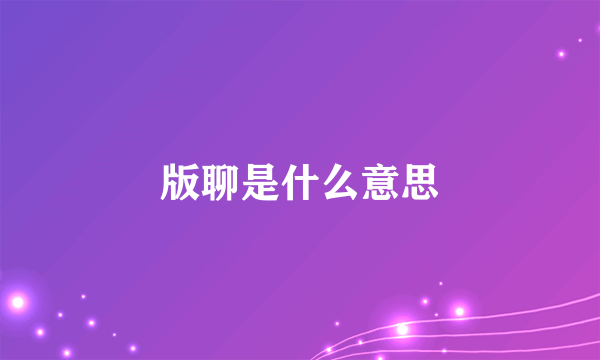 版聊是什么意思