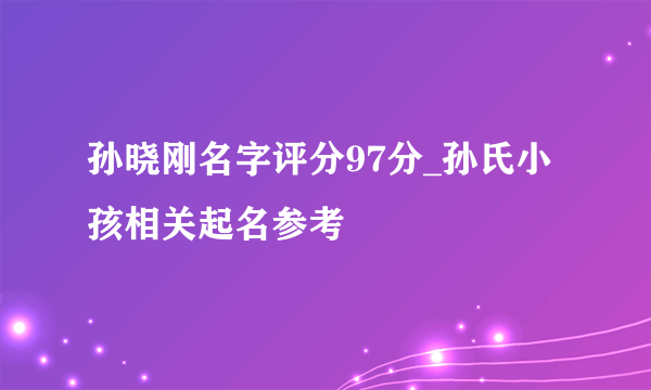 孙晓刚名字评分97分_孙氏小孩相关起名参考