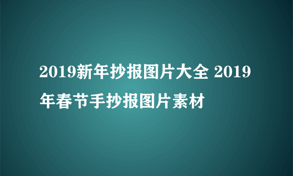 2019新年抄报图片大全 2019年春节手抄报图片素材