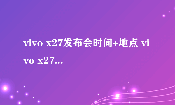 vivo x27发布会时间+地点 vivo x27上市时间与价格曝光