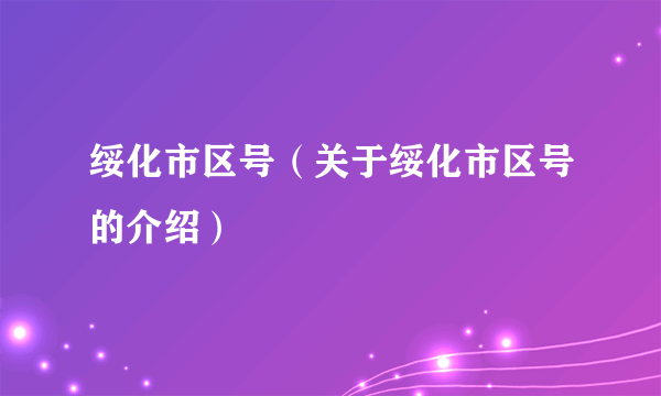 绥化市区号（关于绥化市区号的介绍）