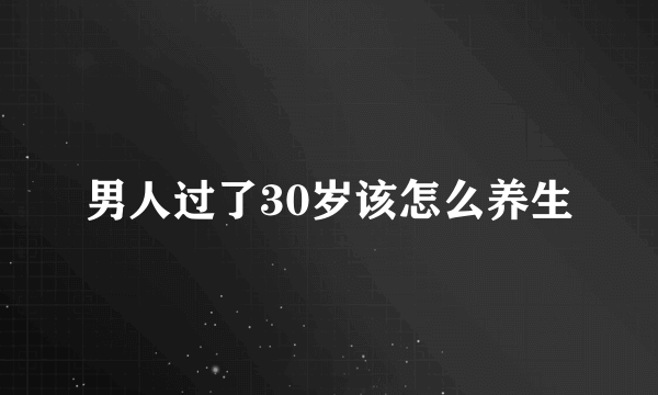 男人过了30岁该怎么养生