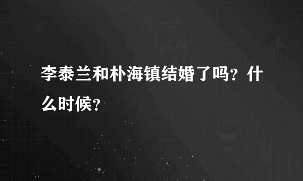 李泰兰和朴海镇结婚了吗？什么时候？