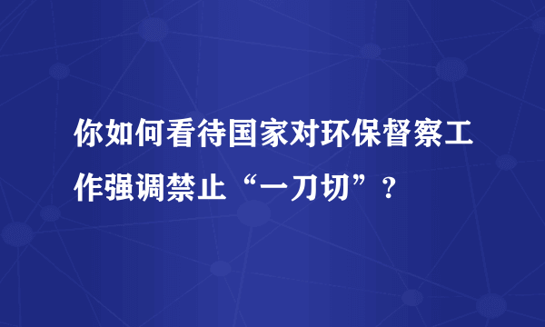 你如何看待国家对环保督察工作强调禁止“一刀切”?