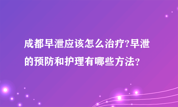 成都早泄应该怎么治疗?早泄的预防和护理有哪些方法？