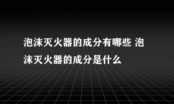 泡沫灭火器的成分有哪些 泡沫灭火器的成分是什么