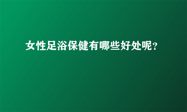 女性足浴保健有哪些好处呢？