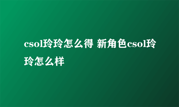 csol玲玲怎么得 新角色csol玲玲怎么样