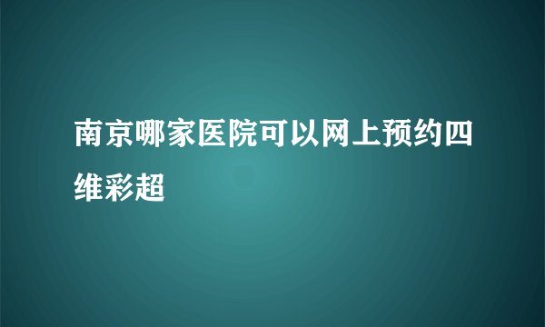 南京哪家医院可以网上预约四维彩超