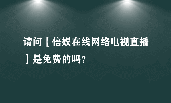 请问【倍娱在线网络电视直播】是免费的吗？