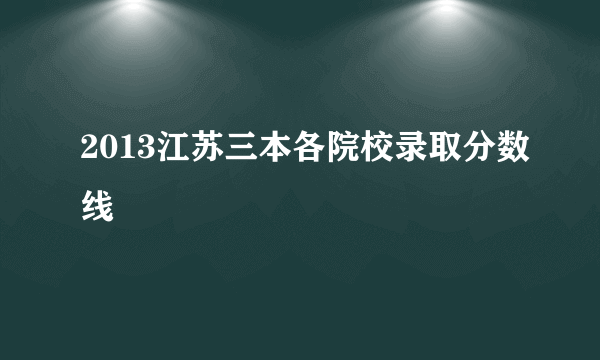 2013江苏三本各院校录取分数线