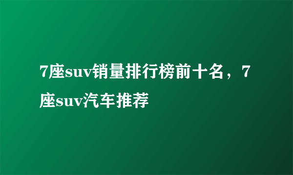 7座suv销量排行榜前十名，7座suv汽车推荐