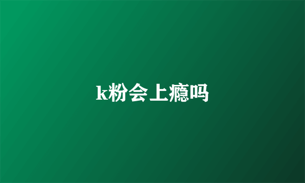 k粉会上瘾吗