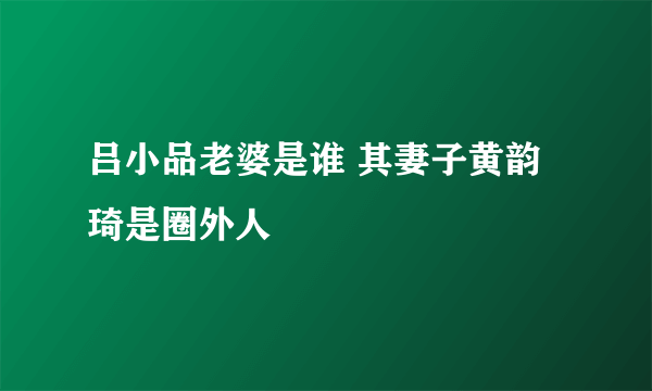 吕小品老婆是谁 其妻子黄韵琦是圈外人