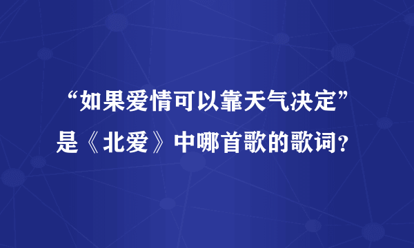 “如果爱情可以靠天气决定”是《北爱》中哪首歌的歌词？