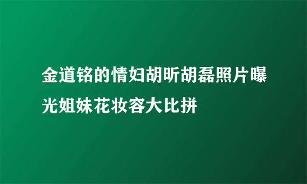 金道铭的情妇胡昕胡磊照片曝光姐妹花妆容大比拼