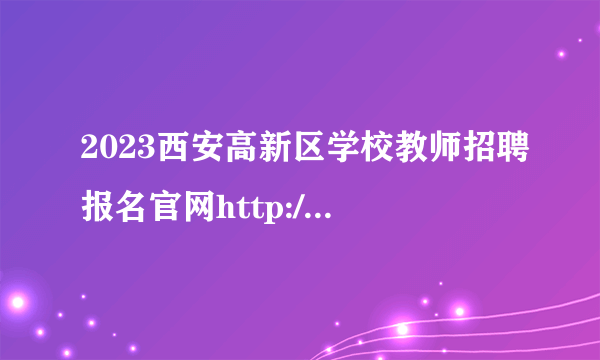 2023西安高新区学校教师招聘报名官网http://xaks.pzhl.net