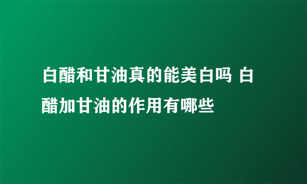 白醋和甘油真的能美白吗 白醋加甘油的作用有哪些