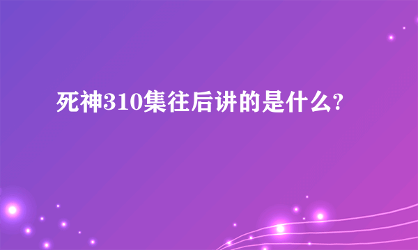 死神310集往后讲的是什么?