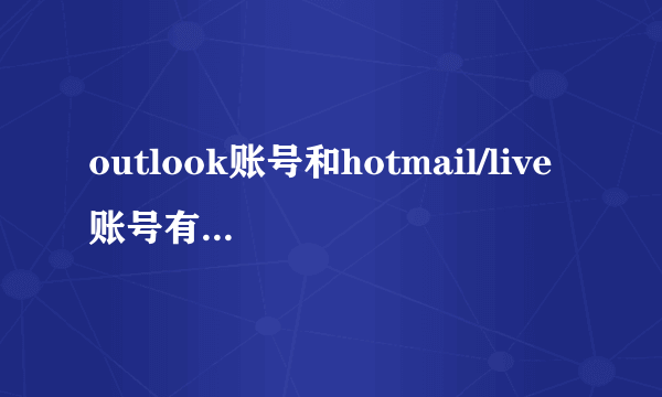 outlook账号和hotmail/live账号有什么区别啊？