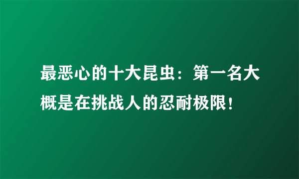 最恶心的十大昆虫：第一名大概是在挑战人的忍耐极限！