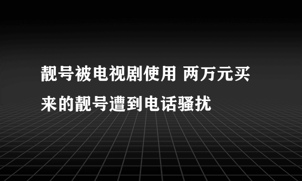 靓号被电视剧使用 两万元买来的靓号遭到电话骚扰