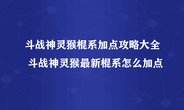 斗战神灵猴棍系加点攻略大全 斗战神灵猴最新棍系怎么加点