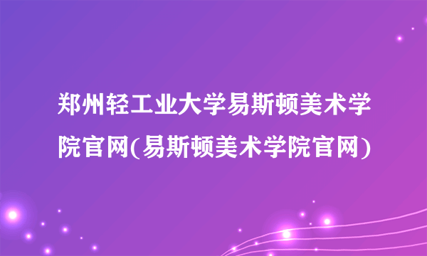 郑州轻工业大学易斯顿美术学院官网(易斯顿美术学院官网)