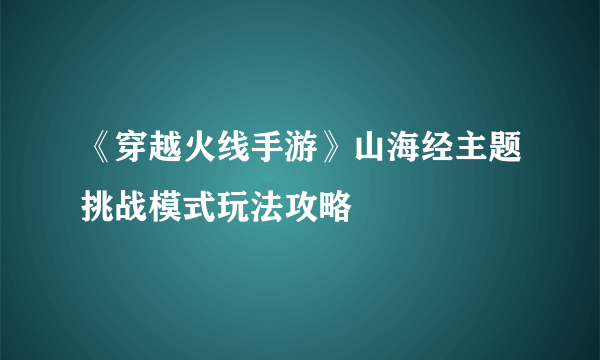 《穿越火线手游》山海经主题挑战模式玩法攻略