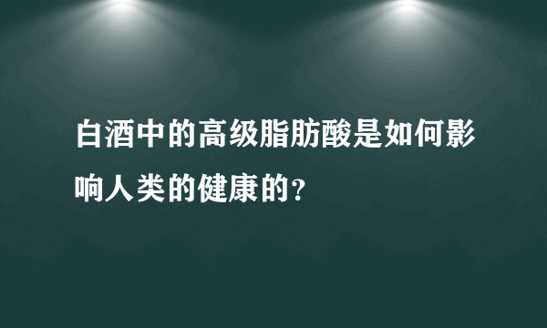 白酒中的高级脂肪酸是如何影响人类的健康的？