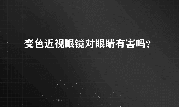 变色近视眼镜对眼睛有害吗？