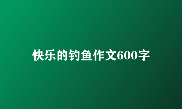 快乐的钓鱼作文600字