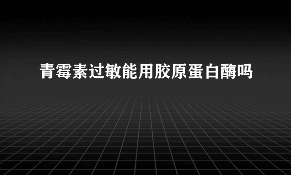 青霉素过敏能用胶原蛋白酶吗